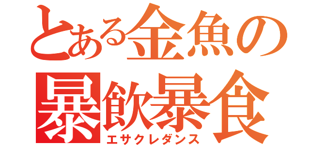 とある金魚の暴飲暴食（エサクレダンス）