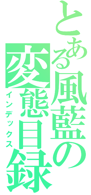 とある風藍の変態目録（インデックス）