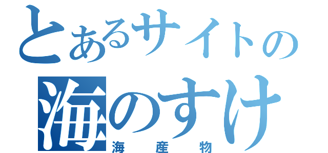 とあるサイトの海のすけ（海産物）