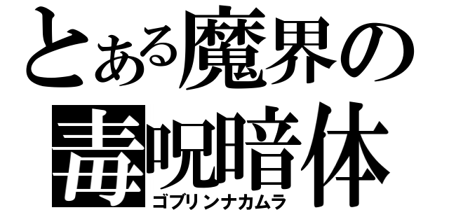 とある魔界の毒呪暗体（ゴブリンナカムラ）