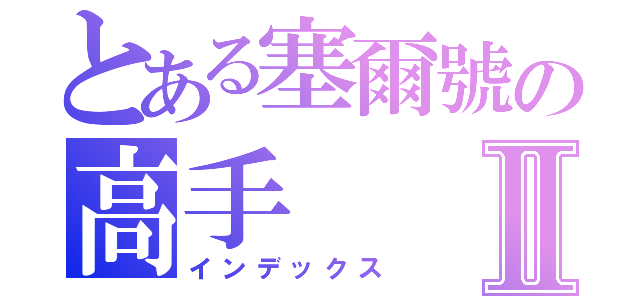 とある塞爾號の高手Ⅱ（インデックス）