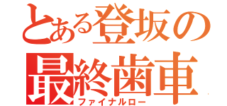 とある登坂の最終歯車（ファイナルロー）