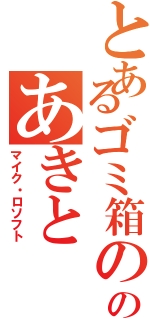 とあるゴミ箱の隣のあきと（マイク・ロソフト）