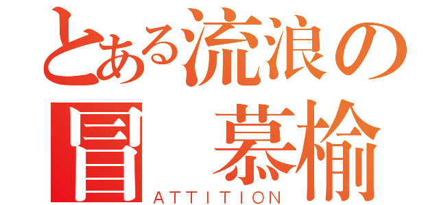 とある流浪の冒險慕榆（ＡＴＴＩＴＩＯＮ）