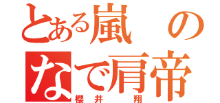 とある嵐のなで肩帝王（櫻井　翔）