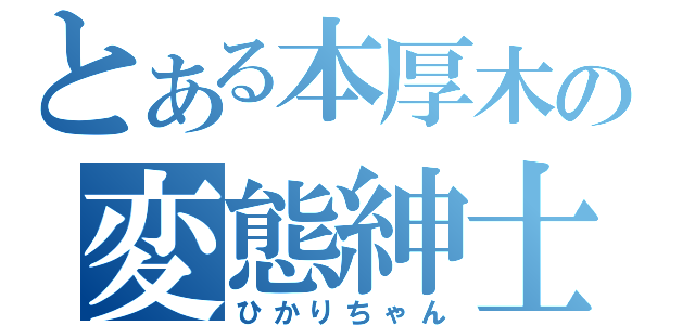 とある本厚木の変態紳士（ひかりちゃん）