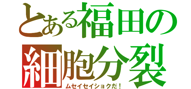 とある福田の細胞分裂（ムセイセイショクだ！）