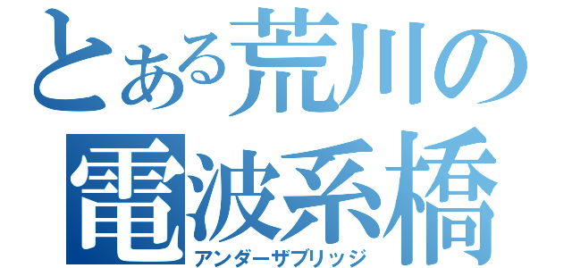 とある荒川の電波系橋（アンダーザブリッジ）