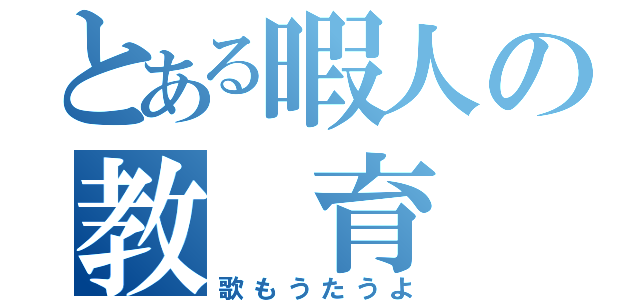 とある暇人の教　育　論（歌もうたうよ）