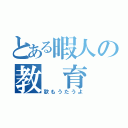 とある暇人の教　育　論（歌もうたうよ）