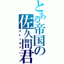 とある帝国の佐久間君（オレノヨメ）