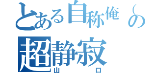 とある自称俺（笑）の超静寂（山口）