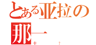 とある亚拉の那一（卡？）