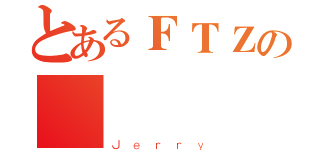 とあるＦＴＺの屌屌（Ｊｅｒｒｙ）