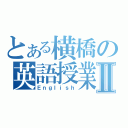 とある横橋の英語授業Ⅱ（Ｅｎｇｌｉｓｈ）