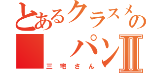 とあるクラスメイトの  パンⅡ（三宅さん）