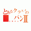 とあるクラスメイトの  パンⅡ（三宅さん）