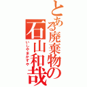 とある廃棄物の石山和哉（いしやまかずや）