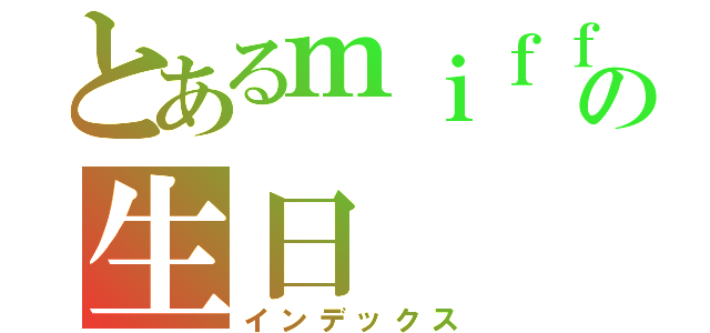 とあるｍｉｆｆｙの生日（インデックス）