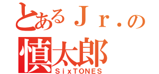 とあるＪｒ．の慎太郎（ＳｉｘＴＯＮＥＳ）