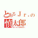 とあるＪｒ．の慎太郎（ＳｉｘＴＯＮＥＳ）