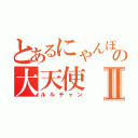 とあるにゃんぽんの大天使Ⅱ（ルルチャン）