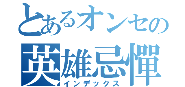 とあるオンセの英雄忌憚（インデックス）