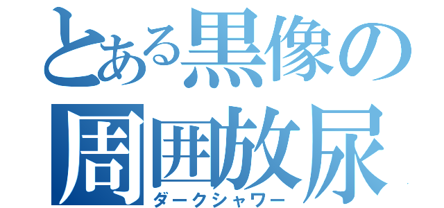 とある黒像の周囲放尿（ダークシャワー）