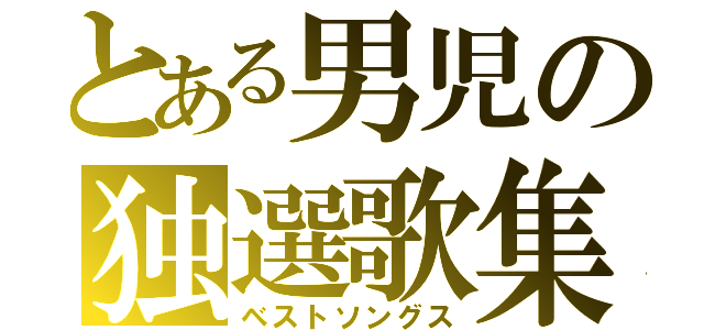 とある男児の独選歌集（ベストソングス）