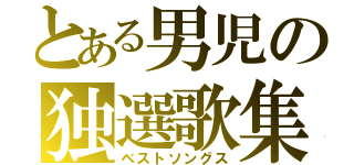 とある男児の独選歌集（ベストソングス）