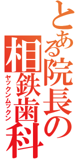 とある院長の相鉄歯科（ヤックンムックン）