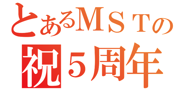 とあるＭＳＴの祝５周年（）