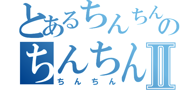 とあるちんちんのちんちんⅡ（ちんちん）