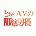 とあるＡＶの出演男優（伝説の男優・加藤鷹）