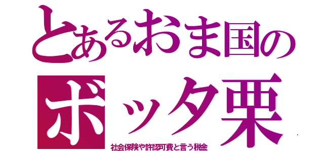 とあるおま国のボッタ栗（社会保険や許認可費と言う税金）