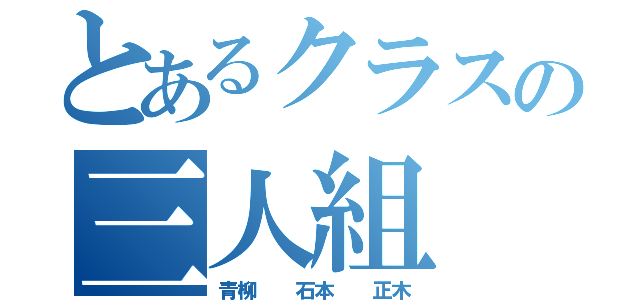 とあるクラスの三人組（青柳  石本  正木）