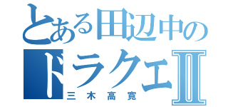 とある田辺中のドラクエヲタクⅡ（三木高寛）