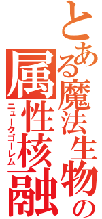 とある魔法生物の属性核融合（ニュークゴーレム）