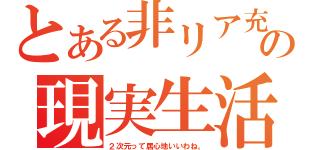 とある非リア充の現実生活（２次元って居心地いいわね。）