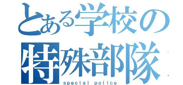 とある学校の特殊部隊（ｓｐｅｃｉａｌ ｐｏｌｉｃｅ）