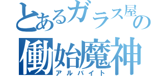 とあるガラス屋の働始魔神（アルバイト）