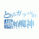 とあるガラス屋の働始魔神（アルバイト）