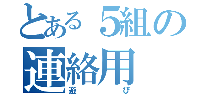 とある５組の連絡用（遊び）