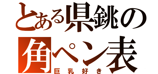 とある県銚の角ペン表（巨乳好き）