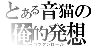 とある音猫の俺的発想（ロックンロール）