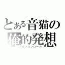 とある音猫の俺的発想（ロックンロール）