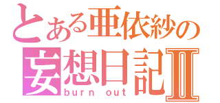 とある亜依紗の妄想日記Ⅱ（ｂｕｒｎ ｏｕｔ）