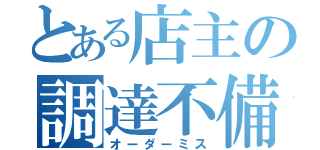 とある店主の調達不備（オーダーミス）