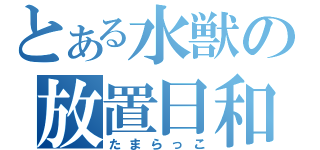 とある水獣の放置日和（たまらっこ）