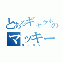 とあるギャラホのマッキー（ロリコン）